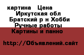 картина › Цена ­ 7 500 - Иркутская обл., Братский р-н Хобби. Ручные работы » Картины и панно   
